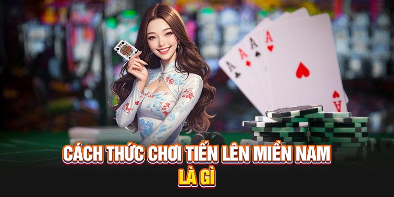 cach-thuc-choi-tien-len-mien-nam-la-gi